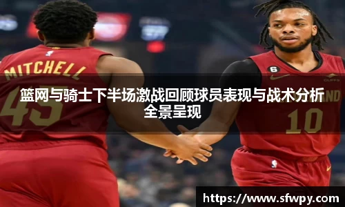 篮网与骑士下半场激战回顾球员表现与战术分析全景呈现