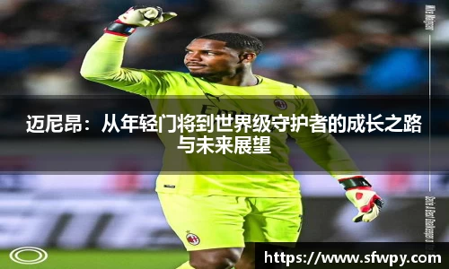 迈尼昂：从年轻门将到世界级守护者的成长之路与未来展望