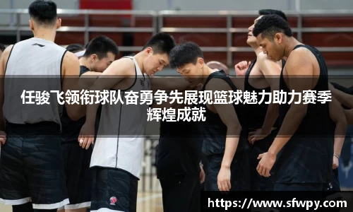 任骏飞领衔球队奋勇争先展现篮球魅力助力赛季辉煌成就