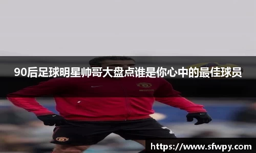 90后足球明星帅哥大盘点谁是你心中的最佳球员