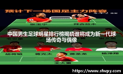 中国男生足球明星排行榜揭晓谁将成为新一代球场传奇与偶像