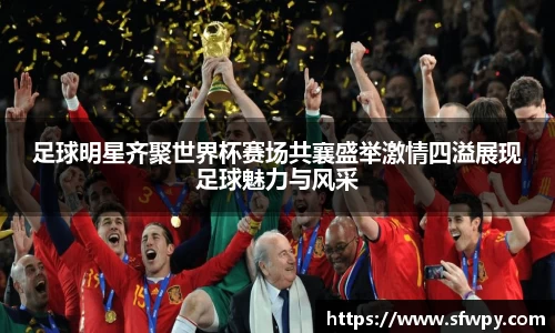 足球明星齐聚世界杯赛场共襄盛举激情四溢展现足球魅力与风采