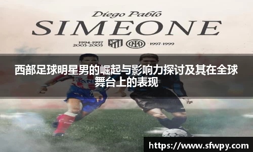 西部足球明星男的崛起与影响力探讨及其在全球舞台上的表现